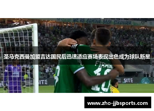 圣马克西曼加盟吉达国民后迅速适应赛场表现出色成为球队新星 圣马克西曼加盟吉达国民后迅速适应赛场表现出色成为球队新星