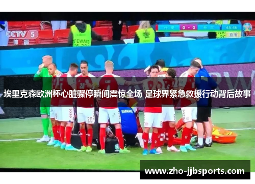 埃里克森欧洲杯心脏骤停瞬间震惊全场 足球界紧急救援行动背后故事 埃里克森欧洲杯心脏骤停瞬间震惊全场 足球界紧急救援行动背后故事