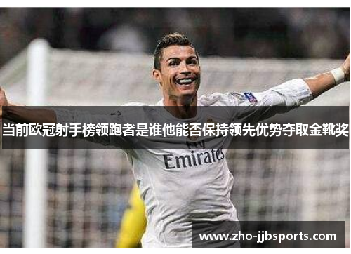 当前欧冠射手榜领跑者是谁他能否保持领先优势夺取金靴奖