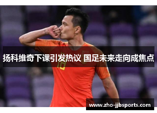 扬科维奇下课引发热议 国足未来走向成焦点 扬科维奇下课引发热议 国足未来走向成焦点