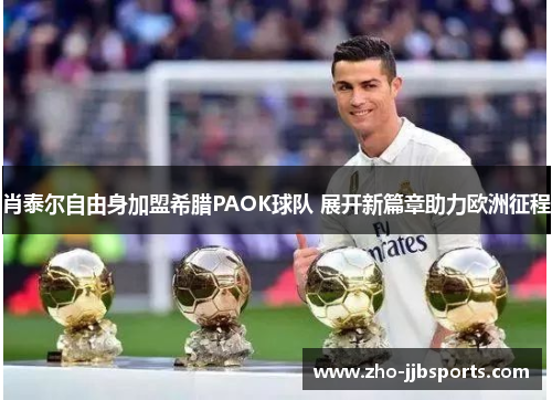 肖泰尔自由身加盟希腊PAOK球队 展开新篇章助力欧洲征程 肖泰尔自由身加盟希腊PAOK球队 展开新篇章助力欧洲征程