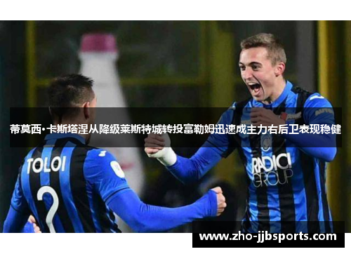 蒂莫西·卡斯塔涅从降级莱斯特城转投富勒姆迅速成主力右后卫表现稳健 蒂莫西·卡斯塔涅从降级莱斯特城转投富勒姆迅速成主力右后卫表现稳健