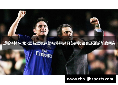 以斯特林在切尔西持续低迷终被外租昔日英超边锋光环渐暗前路何在