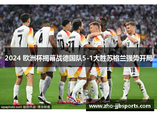 2024 欧洲杯揭幕战德国队5-1大胜苏格兰强势开局 2024 欧洲杯揭幕战德国队5-1大胜苏格兰强势开局