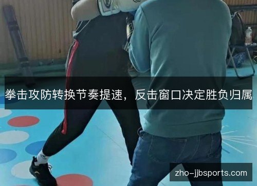 拳击攻防转换节奏提速,反击窗口决定胜负归属 拳击攻防转换节奏提速,反击窗口决定胜负归属