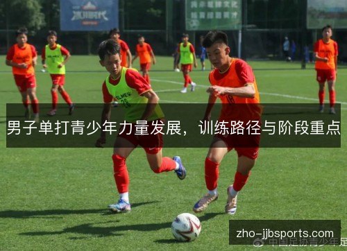 男子单打青少年力量发展,训练路径与阶段重点 男子单打青少年力量发展,训练路径与阶段重点
